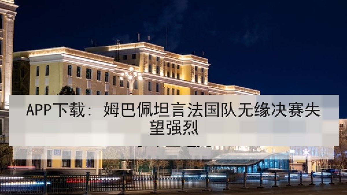 APP下载: 姆巴佩坦言法国队无缘决赛失望强烈 APP下载: 姆巴佩坦言法国队无缘决赛失望强烈