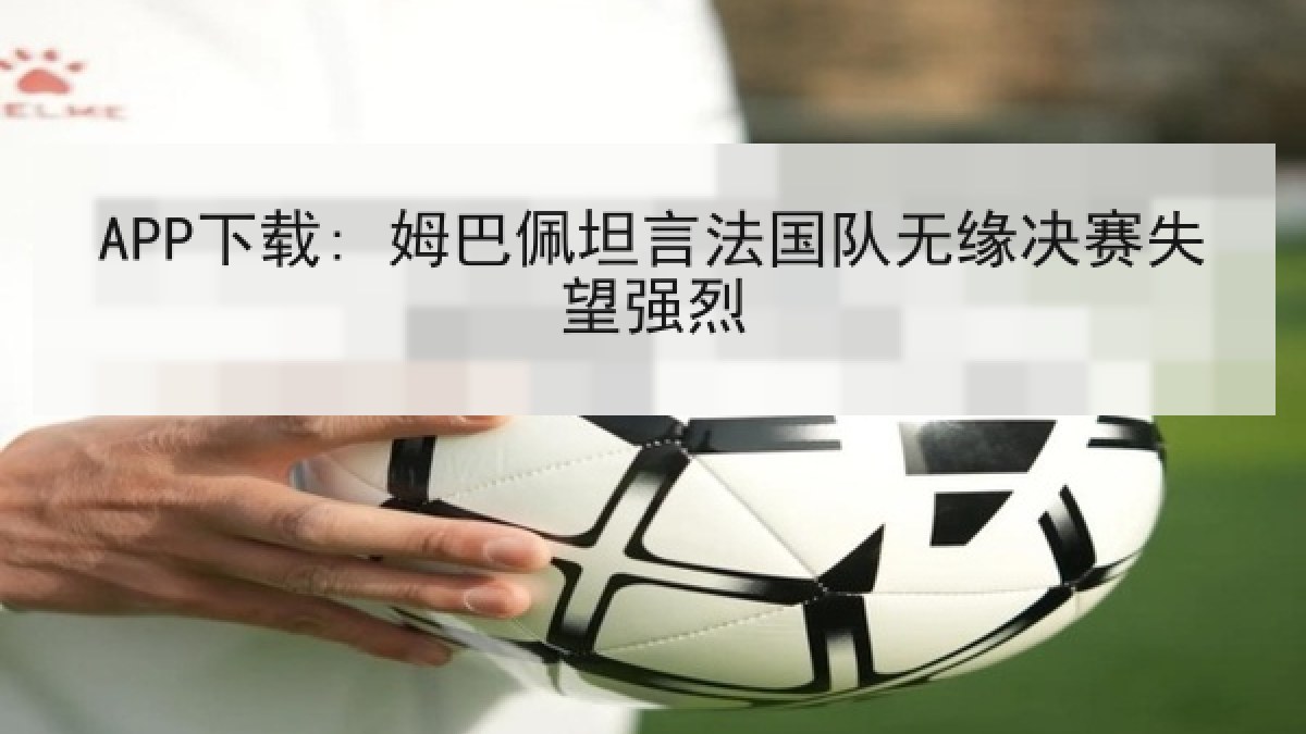 APP下载: 姆巴佩坦言法国队无缘决赛失望强烈 APP下载: 姆巴佩坦言法国队无缘决赛失望强烈